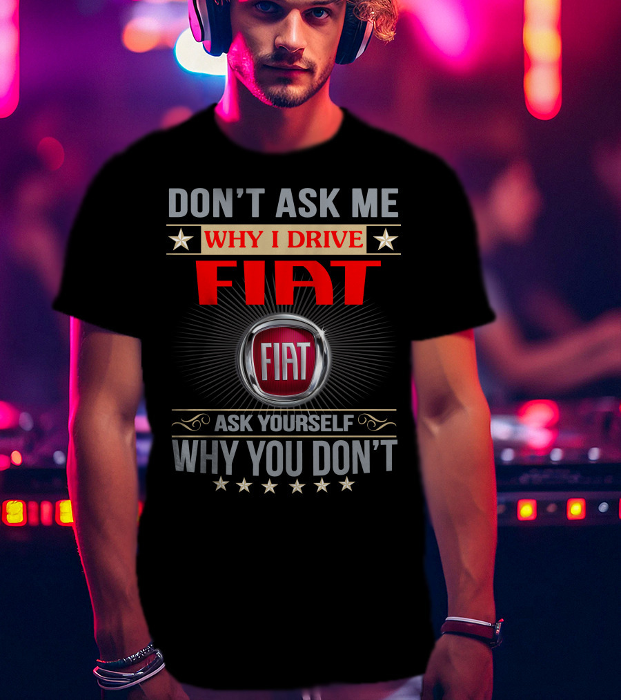 Don't Ask ME Why I Drive Fiat Ask Yourself Why You Don't Fiat T-Shirt