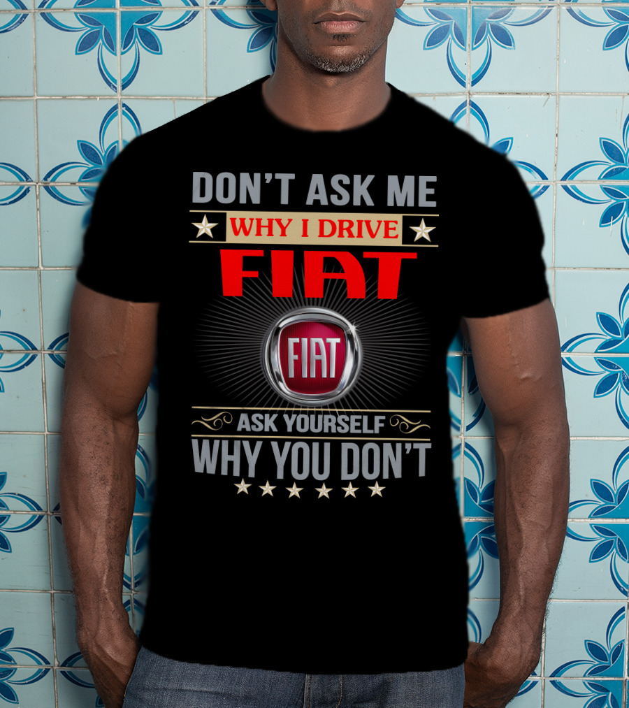 Don't Ask ME Why I Drive Fiat Ask Yourself Why You Don't Fiat T-Shirt