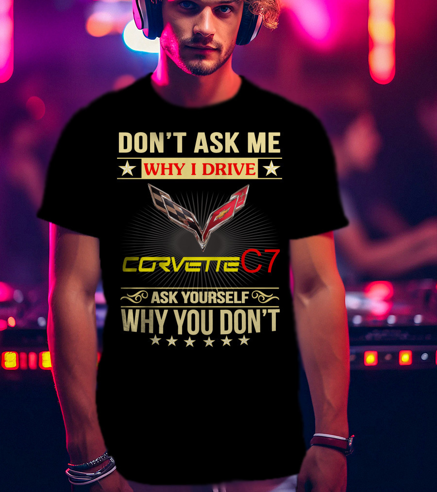 Don't Ask ME Why I Drive Corvette C7 Ask Yourself Why You Don't T-Shirt