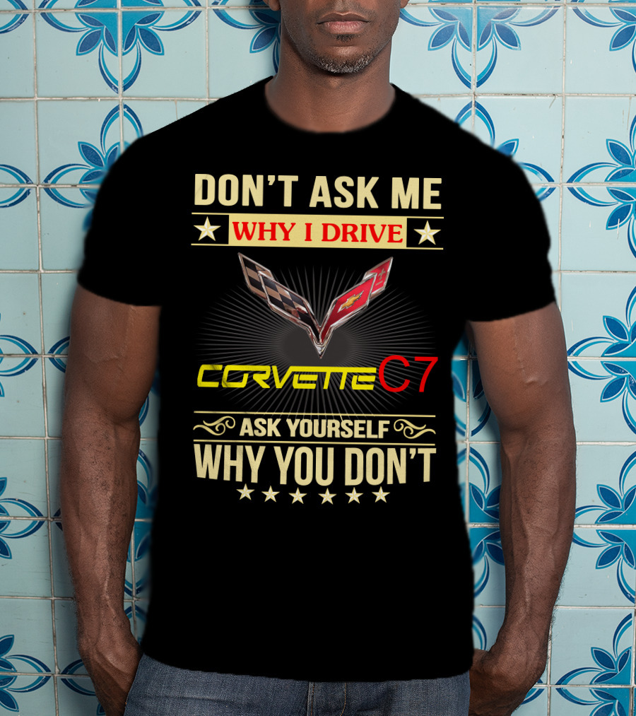 Don't Ask ME Why I Drive Corvette C7 Ask Yourself Why You Don't T-Shirt