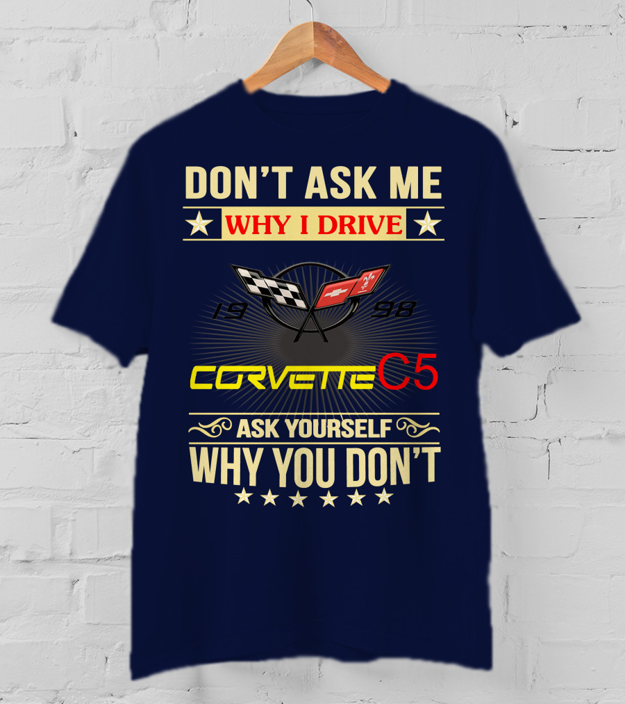 Don't Ask ME Why I Drive Corvette C5 1998 Ask Yourself Why You Don't T-Shirt