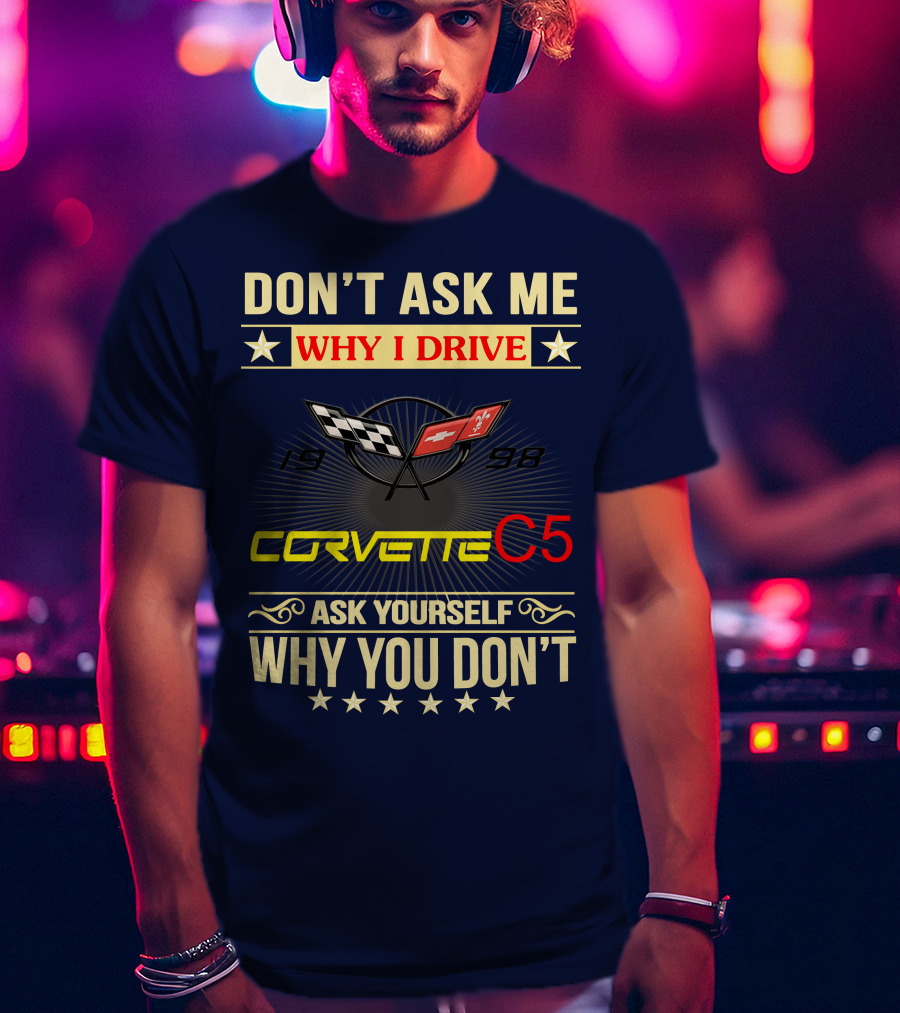 Don't Ask ME Why I Drive Corvette C5 1998 Ask Yourself Why You Don't T-Shirt