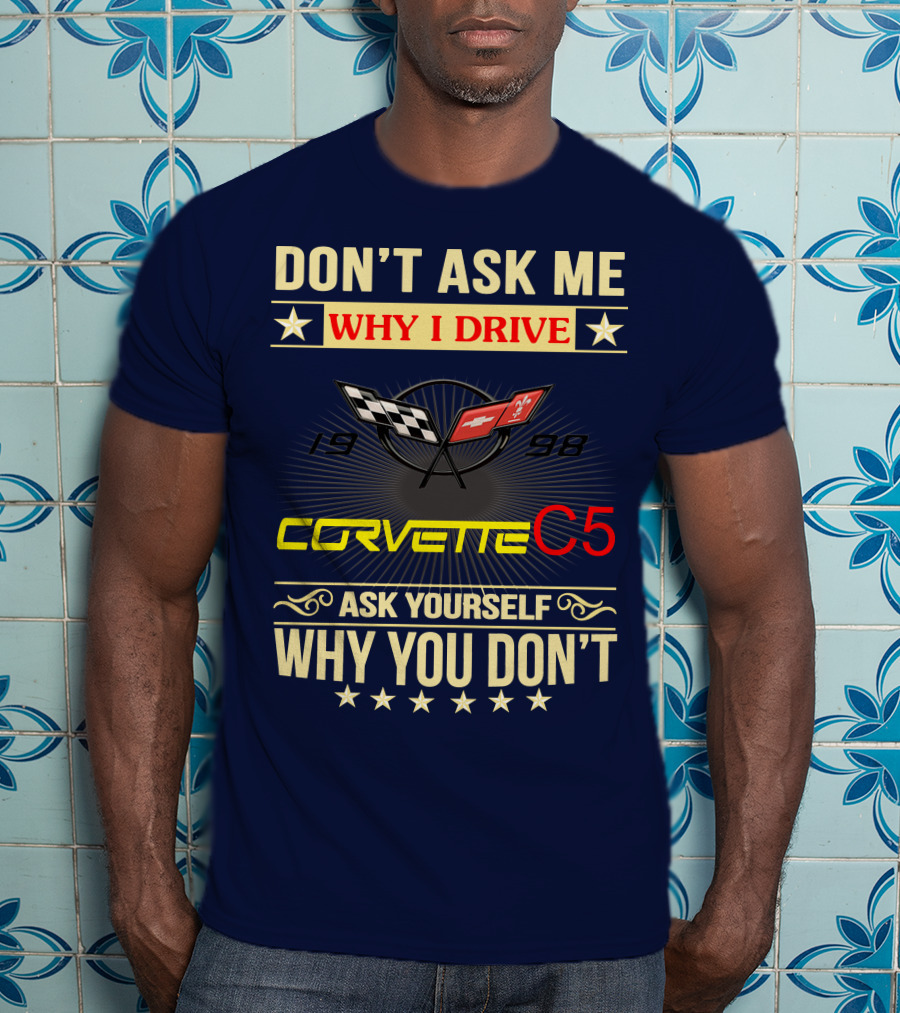 Don't Ask ME Why I Drive Corvette C5 1998 Ask Yourself Why You Don't T-Shirt