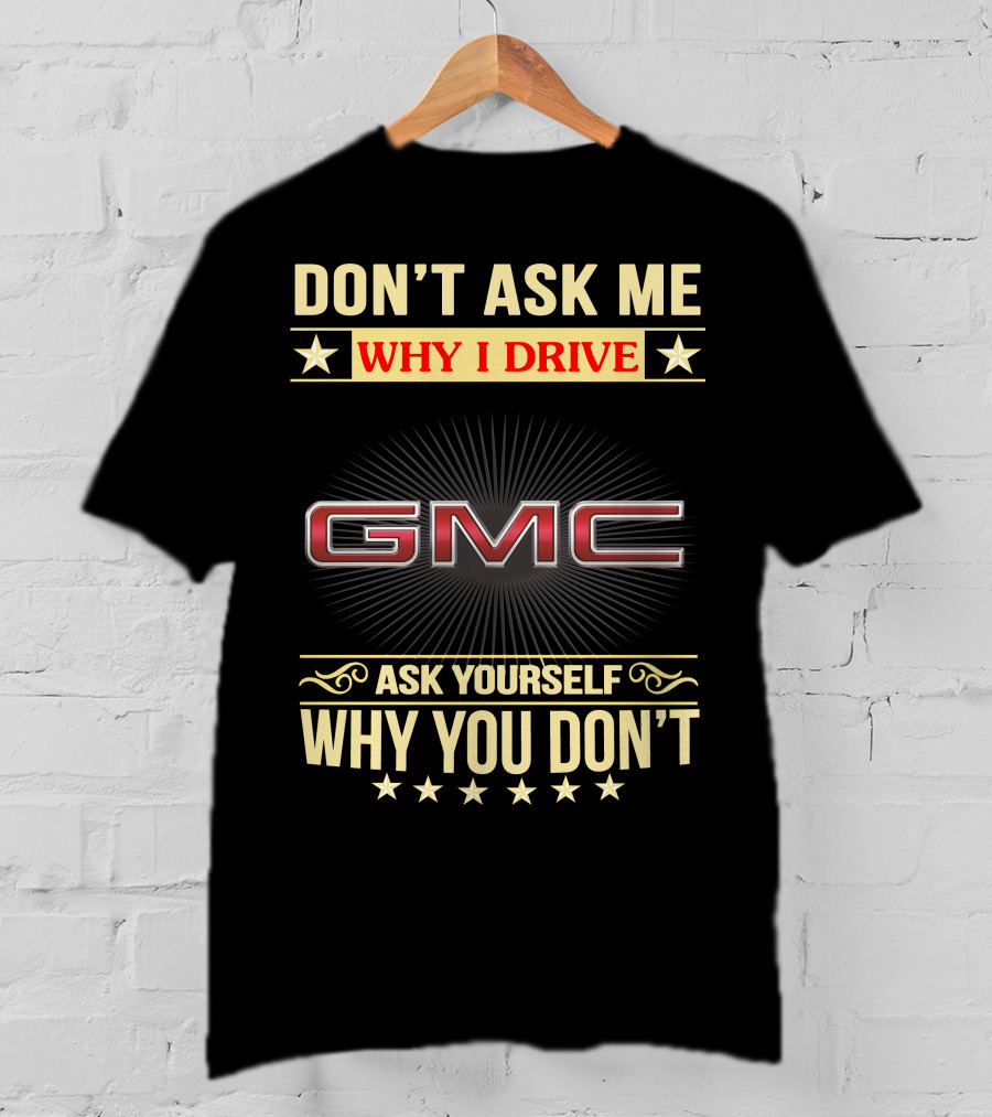 Don't Ask ME Why I Drive Gmc Ask Yourself Why You Don't T-Shirt