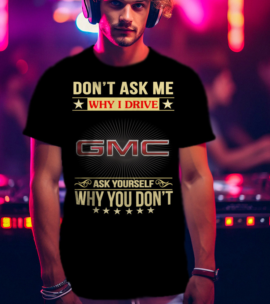 Don't Ask ME Why I Drive Gmc Ask Yourself Why You Don't T-Shirt