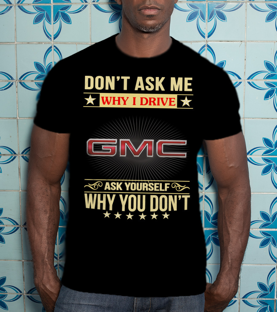 Don't Ask ME Why I Drive Gmc Ask Yourself Why You Don't T-Shirt