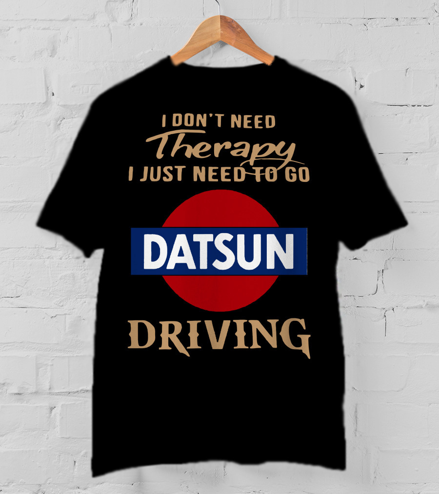 I Don't Need Therapy I Just Need To Go Datsun Driving T-Shirt