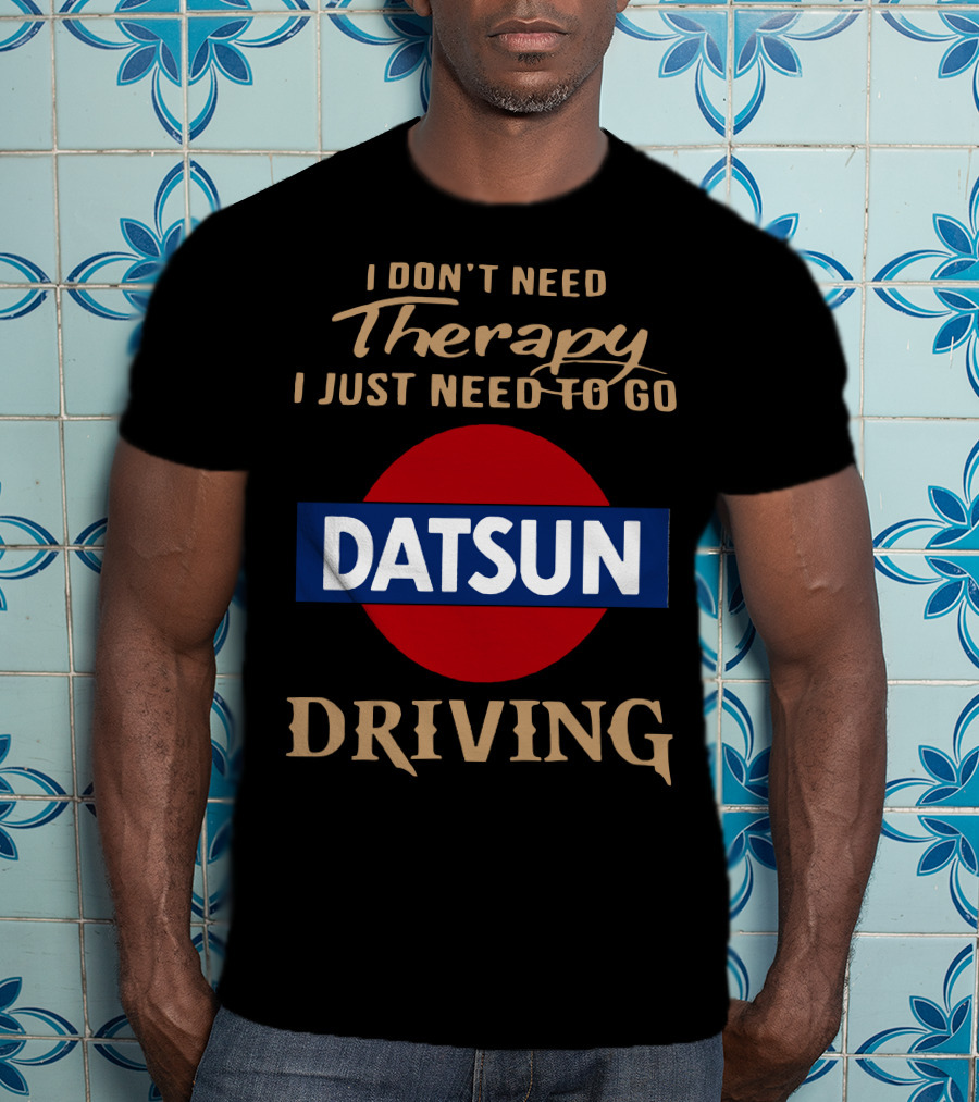 I Don't Need Therapy I Just Need To Go Datsun Driving T-Shirt