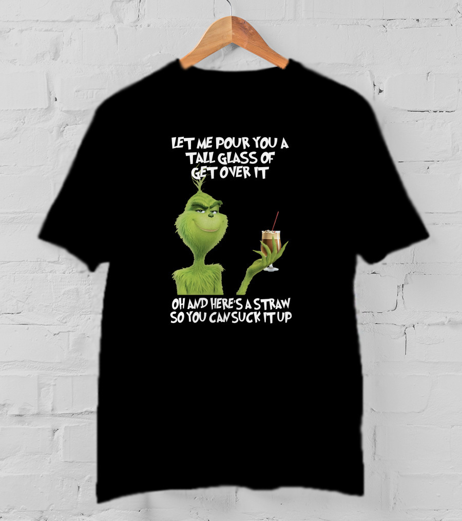 Let Me Pour You A Tall Glass Of Get Over It Grinch Here's A Straw So You Can Suck It Up T-Shirt