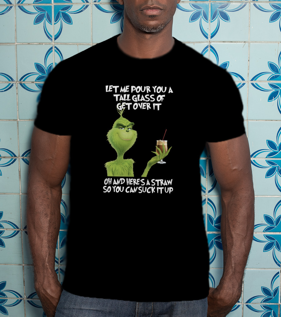 Let Me Pour You A Tall Glass Of Get Over It Grinch Here's A Straw So You Can Suck It Up T-Shirt