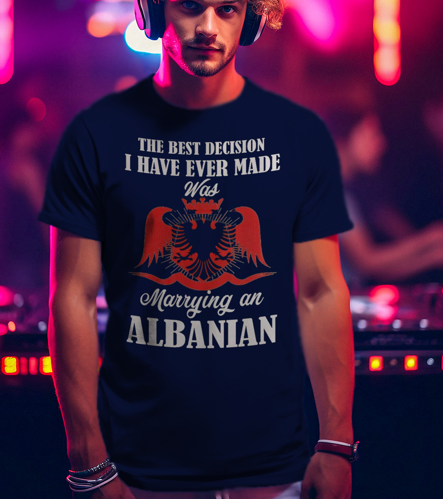 The Best Decision I Have Ever Made Was Marrying An Albanian T-Shirt