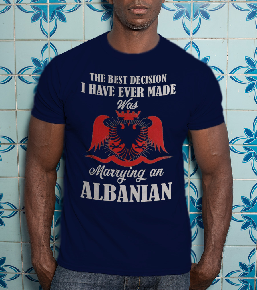The Best Decision I Have Ever Made Was Marrying An Albanian T-Shirt
