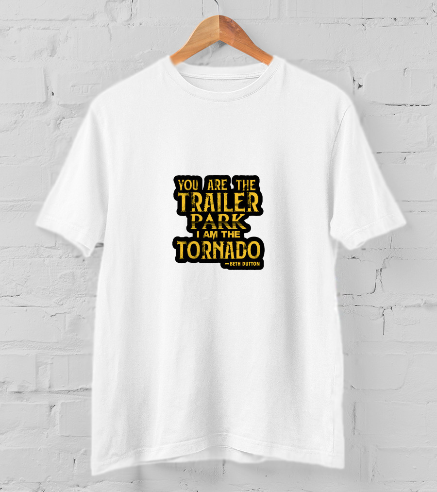 You Are The Trailer Park I Am The Tornado Beth Dutton T-Shirt