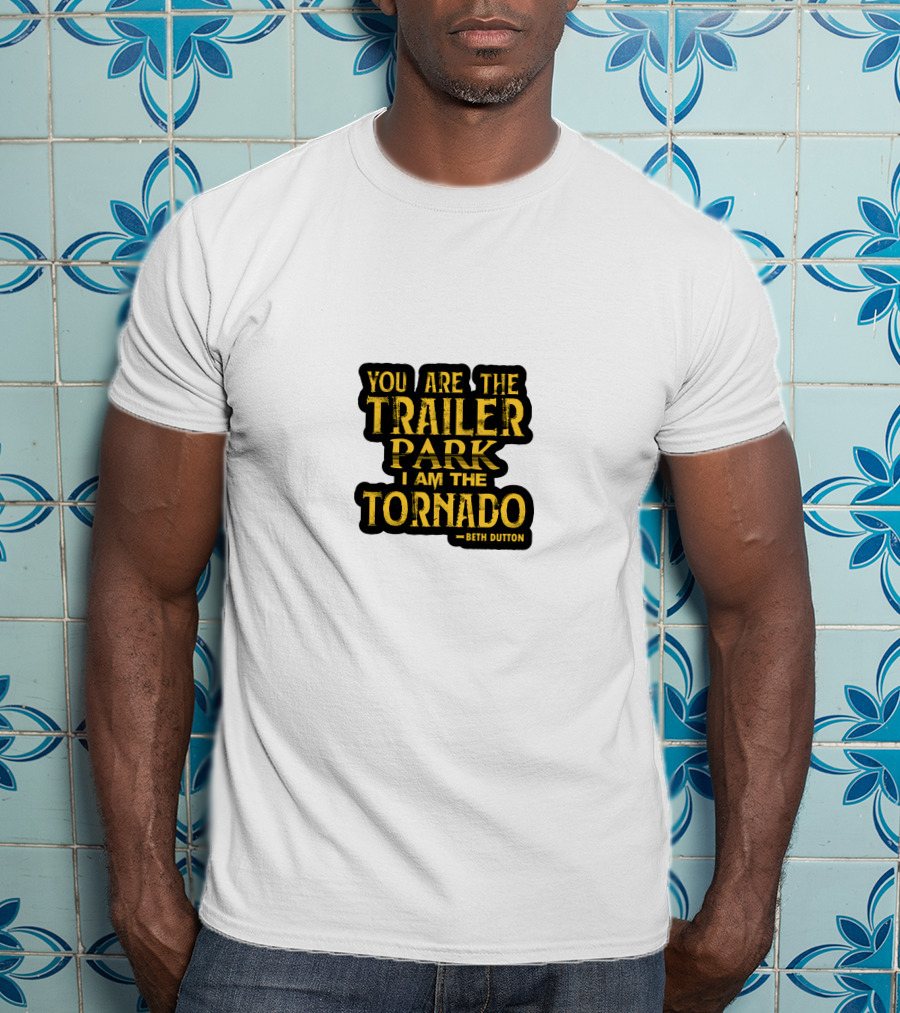 You Are The Trailer Park I Am The Tornado Beth Dutton T-Shirt