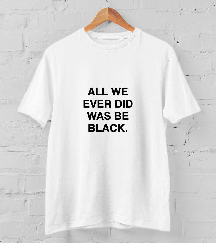 All We Ever Did Was Be Black T-Shirt