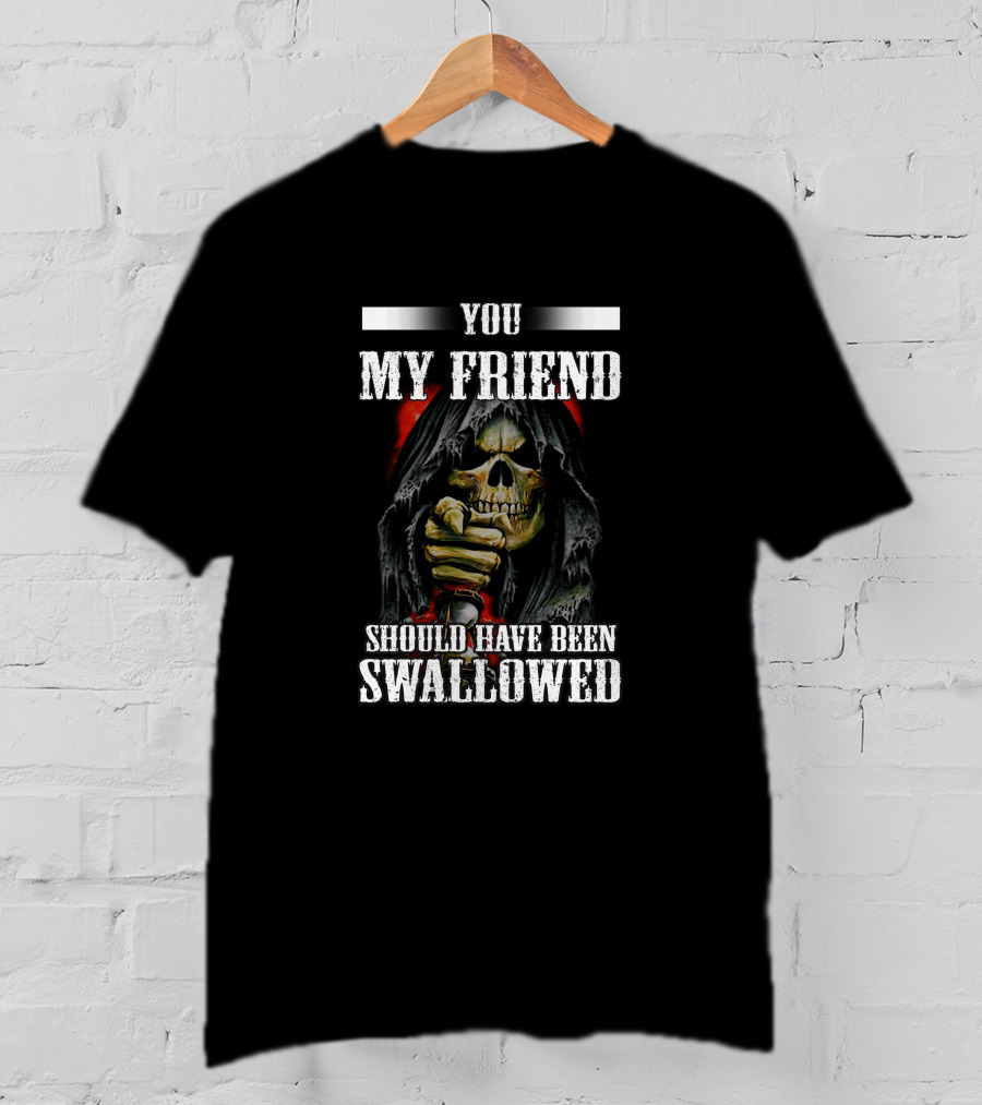 You My Friend Should Have Been Swallowed T-Shirt