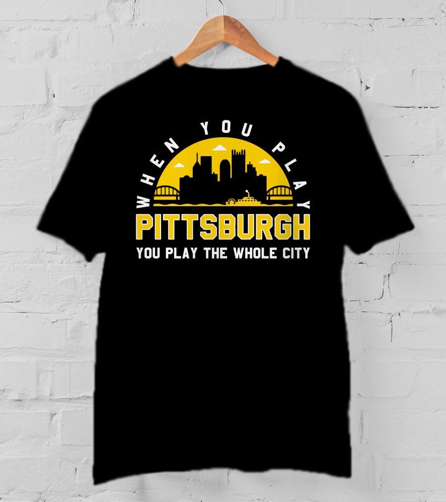 When You Play Pittsburgh You Play The Whole City T-Shirt