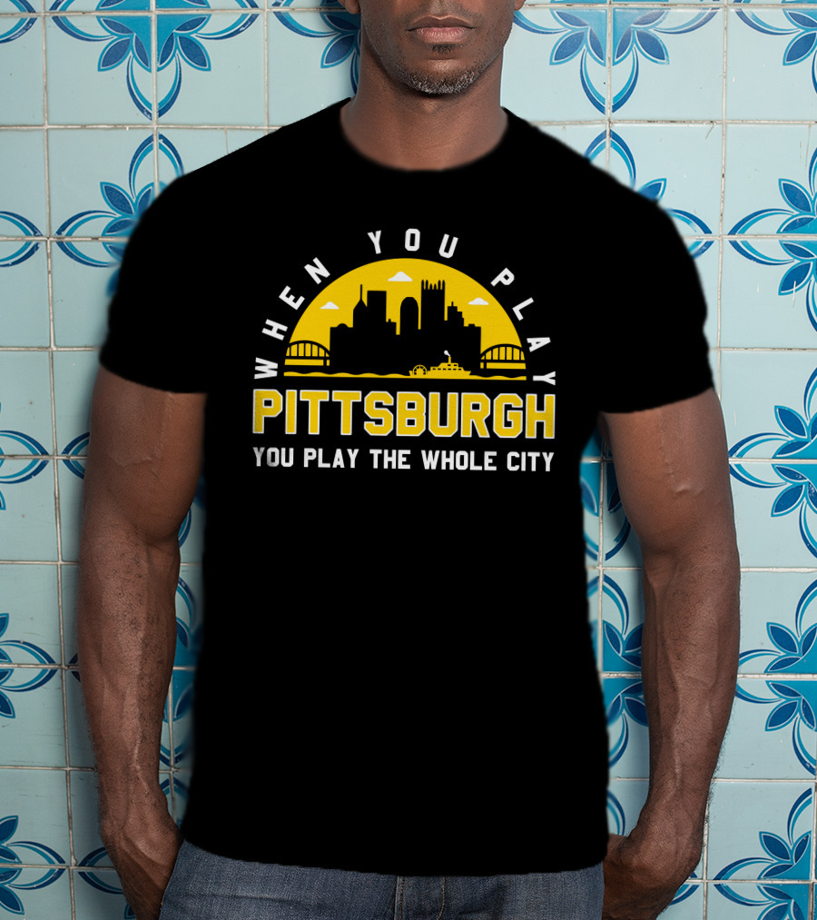 When You Play Pittsburgh You Play The Whole City T-Shirt
