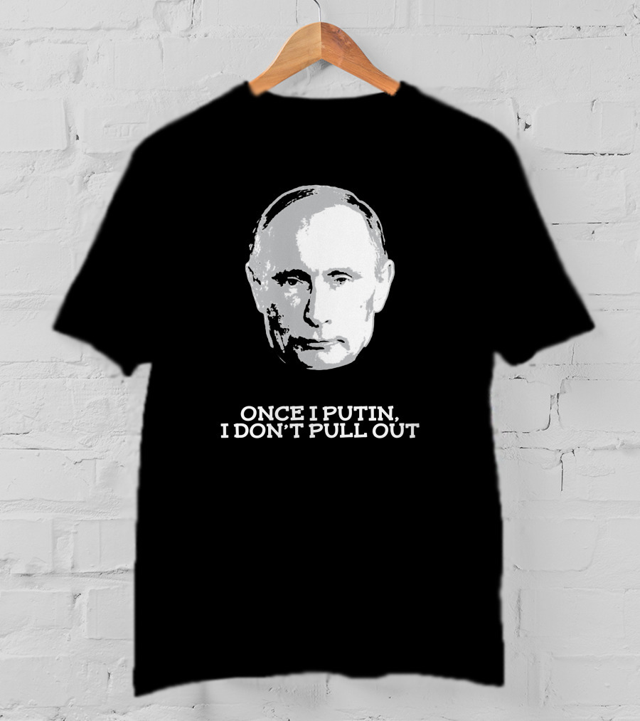 Once I Putin, I Don't Pull Out T-Shirt