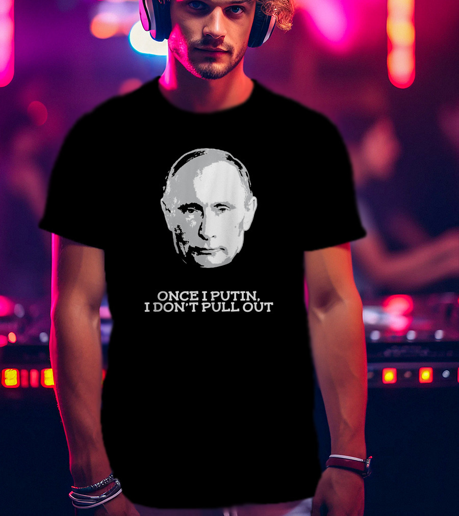 Once I Putin, I Don't Pull Out T-Shirt