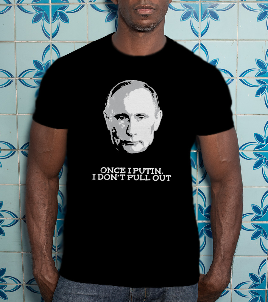 Once I Putin, I Don't Pull Out T-Shirt