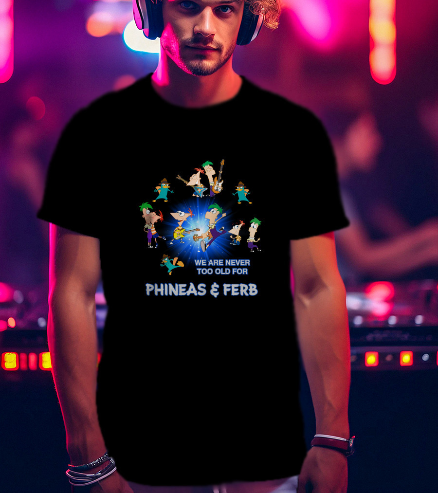 We Are Never Too Old For Phineas And Ferb T-Shirt