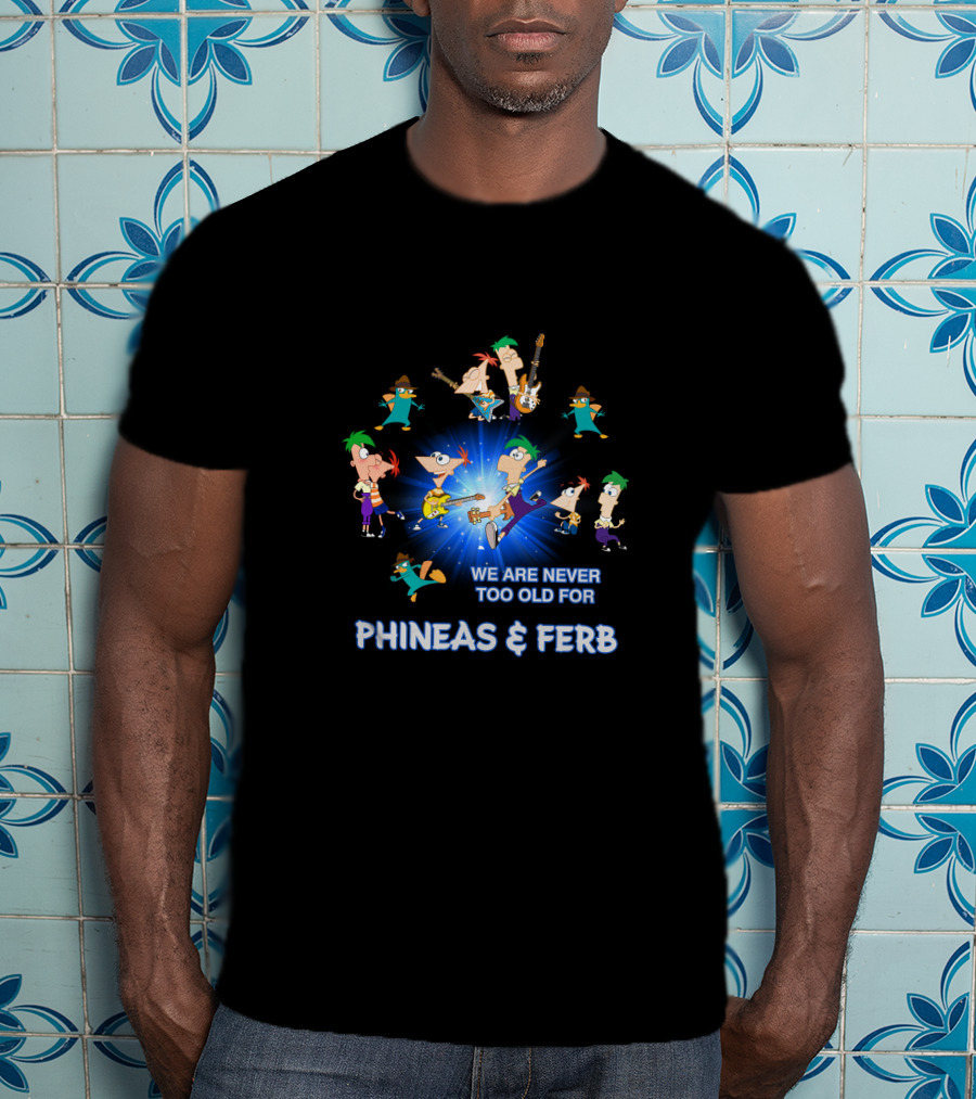 We Are Never Too Old For Phineas And Ferb T-Shirt