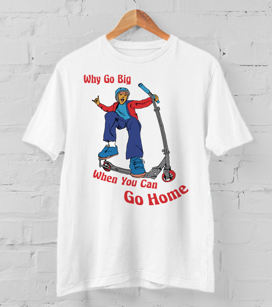 Shitheadsteve Why Go Big When You Can Go Home Scooter Trick Rider T-Shirt