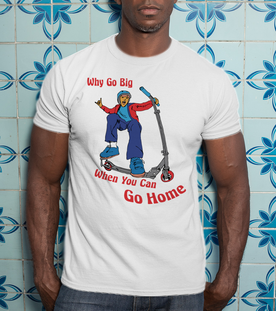 Shitheadsteve Why Go Big When You Can Go Home Scooter Trick Rider T-Shirt