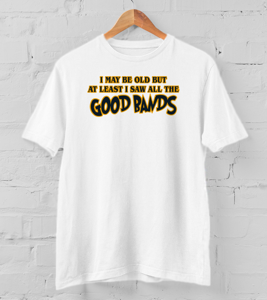 I May Be Old But At Least I Saw All The Good Bands T-Shirt