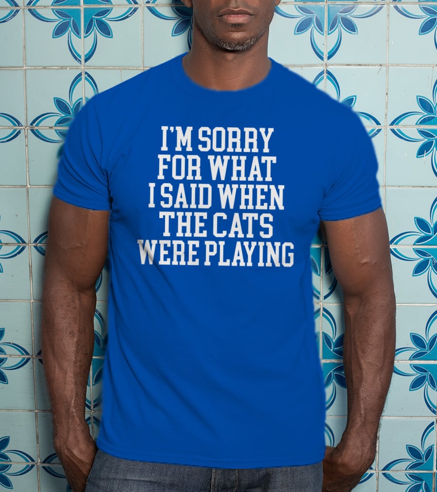 Kentucky For Kentucky I'm Sorry For What I Said When The Cats Were Playing Fan Apology T-Shirt