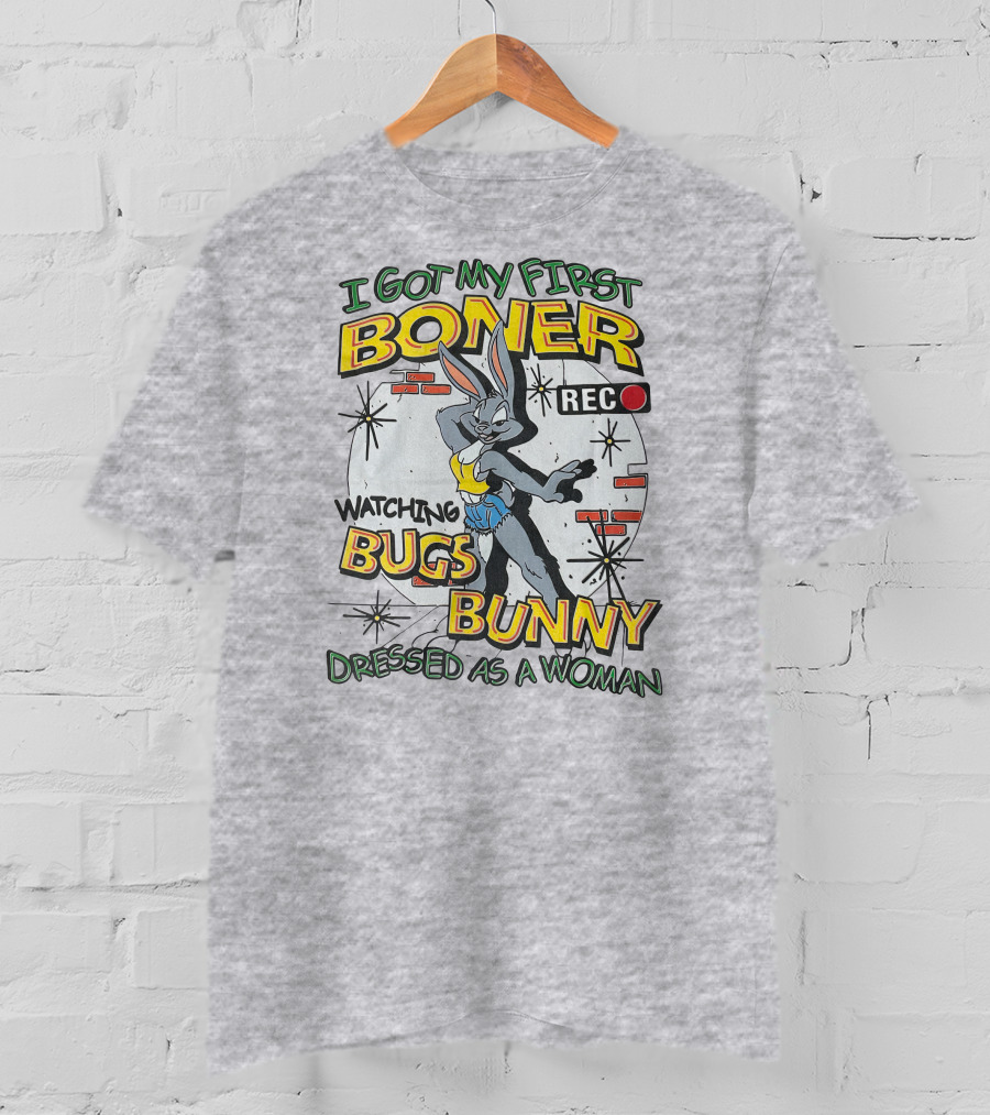 I Got My First Boner Watching Bugs Bunny Dressed As A Woman T-Shirt