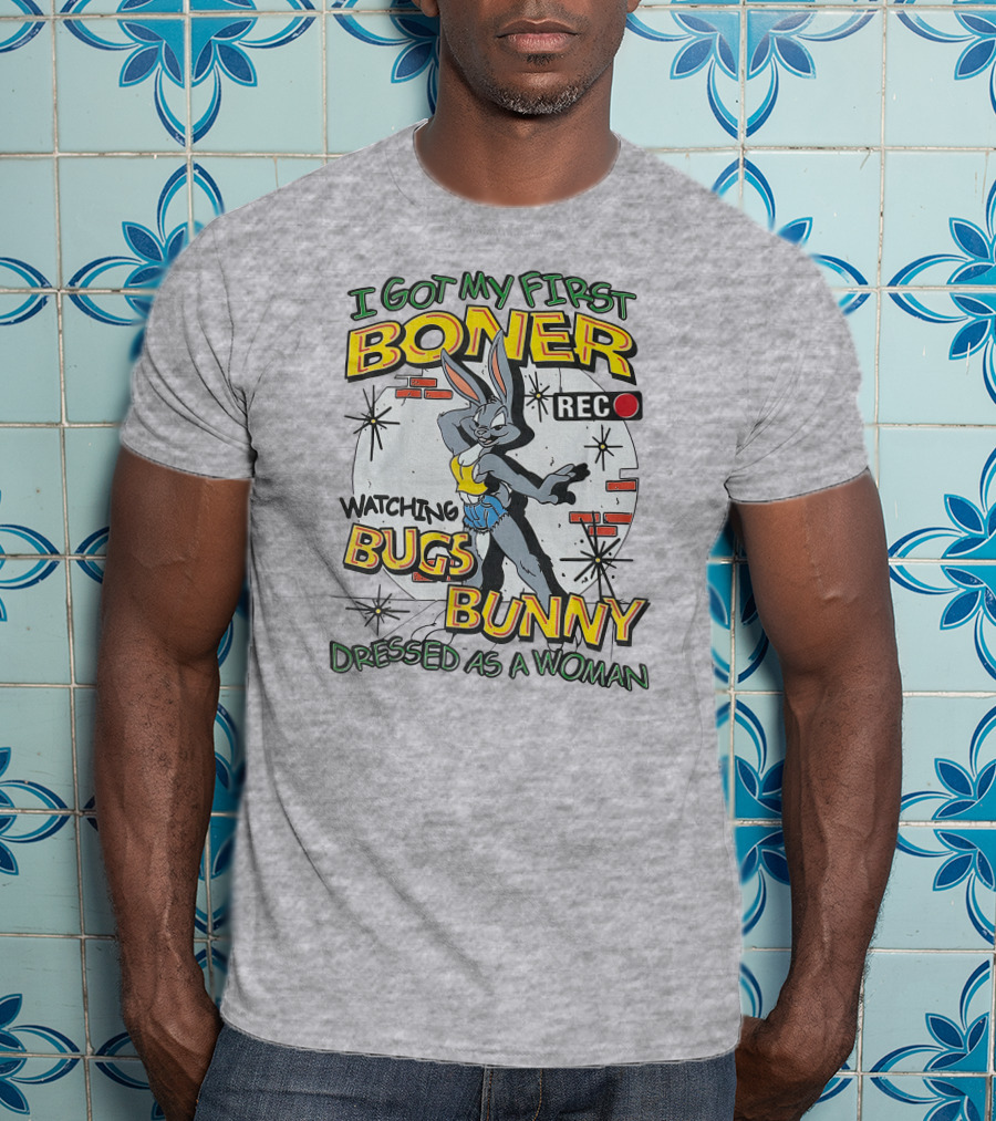 I Got My First Boner Watching Bugs Bunny Dressed As A Woman T-Shirt