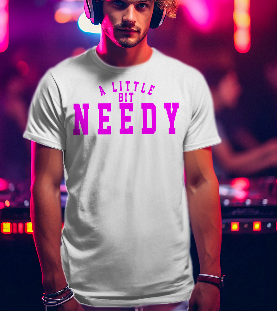A Little Bit Needy T-Shirt