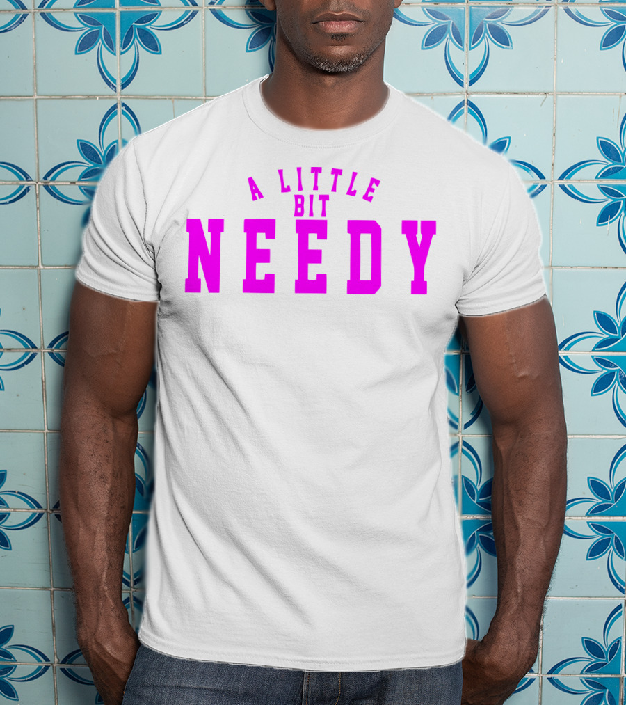A Little Bit Needy T-Shirt