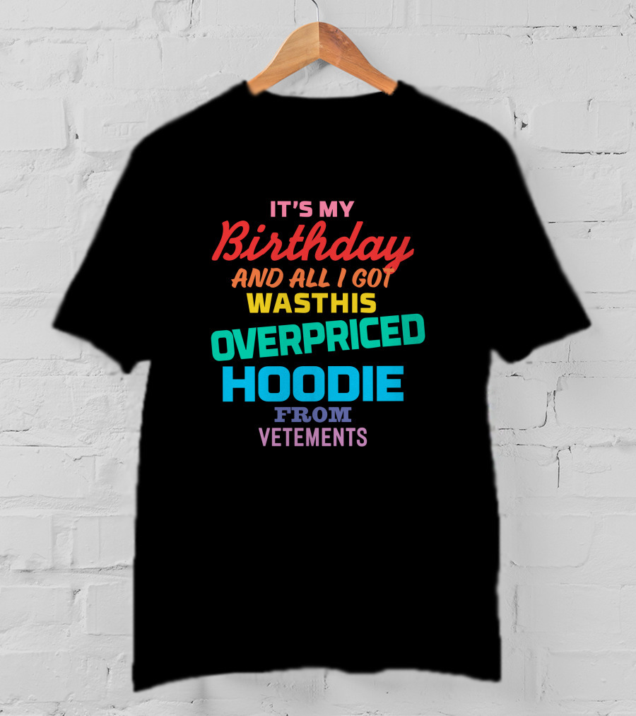 It's My Birthday And All I Got Was This Overpriced Hoodie From Vetements T-Shirt