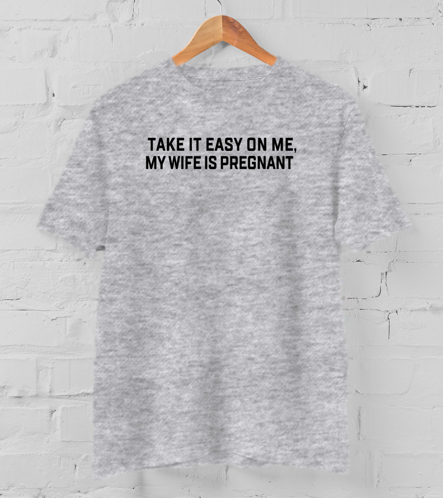 Take It Easy On Me My Wife Is Pregnant T-Shirt