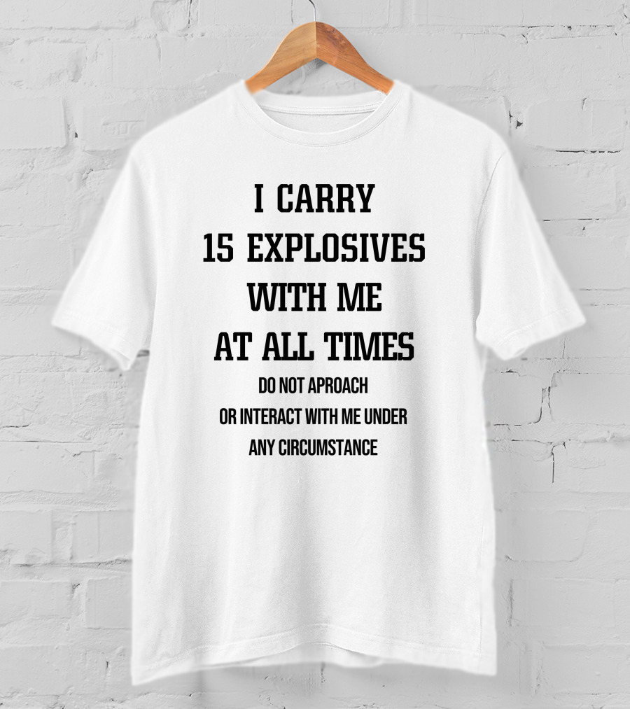 I Carry 15 Explosives With Me At All Times Do Not Approach Or Interact With Me Under Any Circumstance T-Shirt