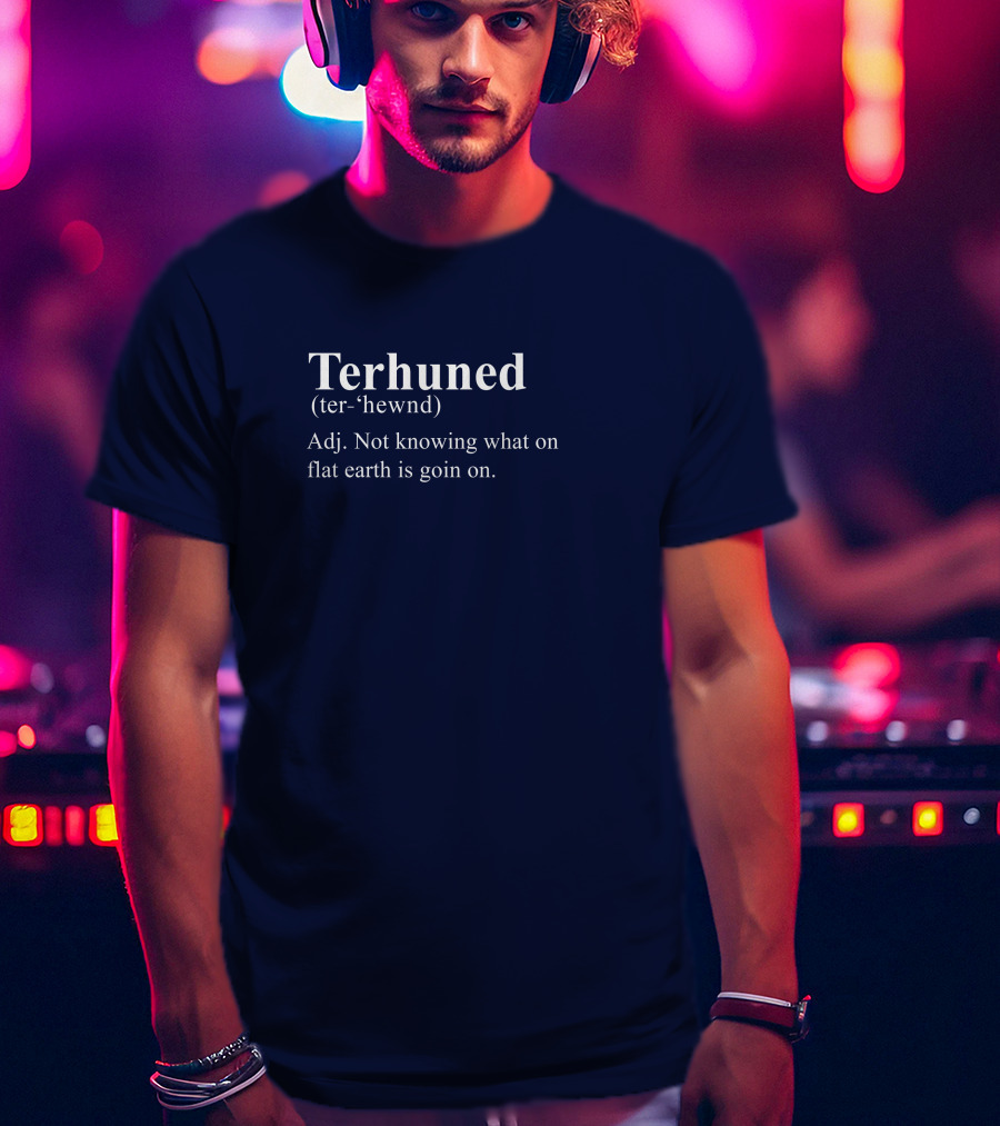 Terhuned Definition Terhuned Terhune Not Knowing What On Flat Earth Is Goin On T-Shirt