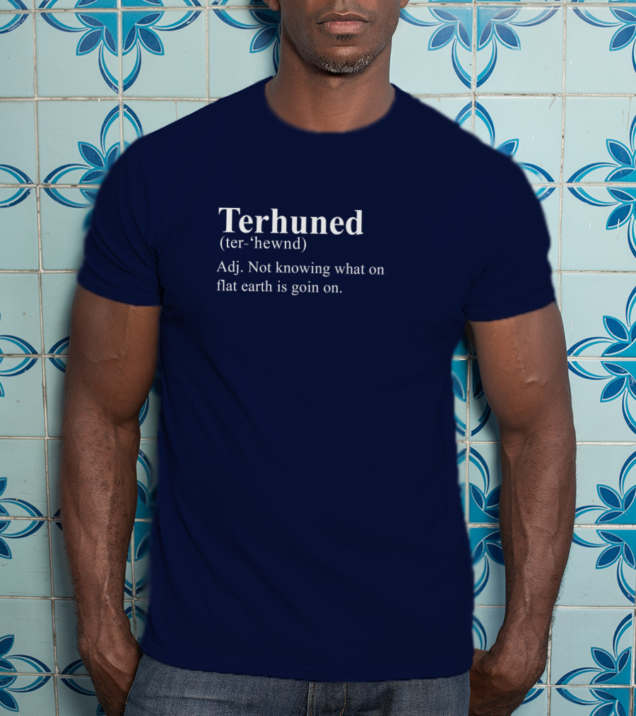 Terhuned Definition Terhuned Terhune Not Knowing What On Flat Earth Is Goin On T-Shirt