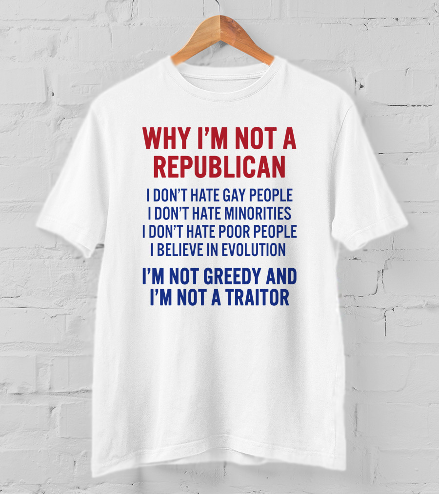 Why I'm Not A Republican I Don't Hate Gay People I Don't Hate Minorities I Don't Hate Poor People I Believe IN Evolution I'm Not Greedy And I'm Not A Traitor T-Shirt
