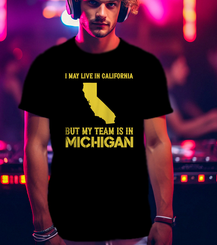 I May Live In California But My Team Is In Michigan T-Shirt