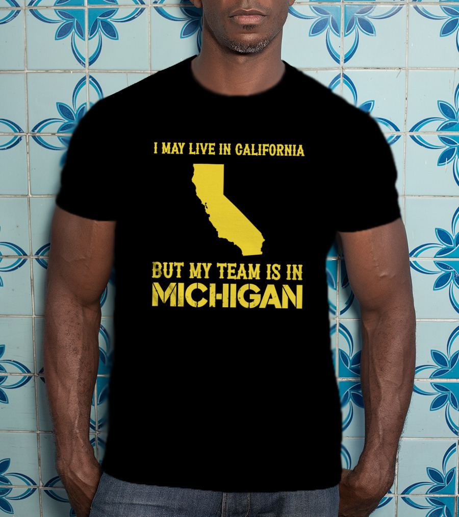 I May Live In California But My Team Is In Michigan T-Shirt