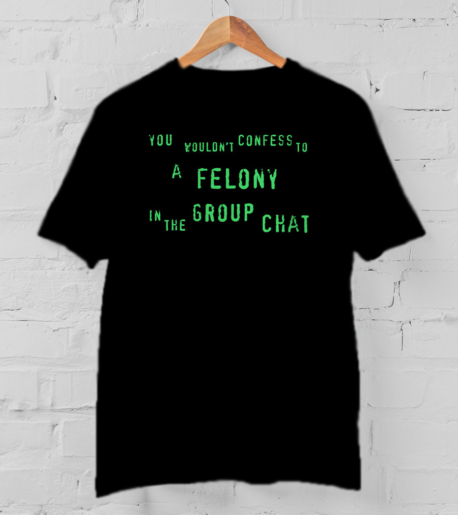You Wouldn't Confess To A Felony In The Group Chat T-Shirt
