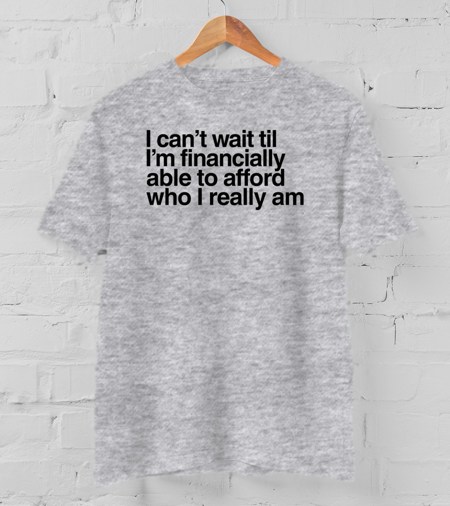 I Can't Wait Til I'm Financially Able To Afford Who I Really Am T-Shirt