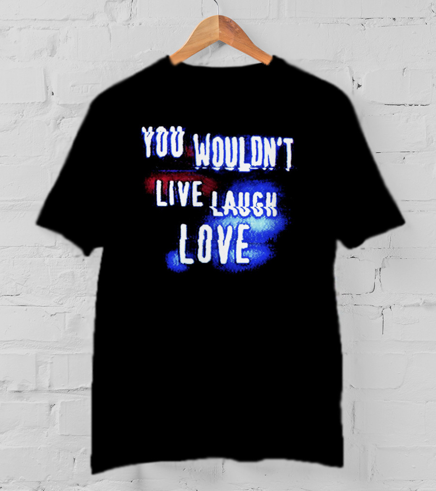 You Wouldn't Live Laugh Love Yetee - Humorous Twist On Classic Phrase T-Shirt