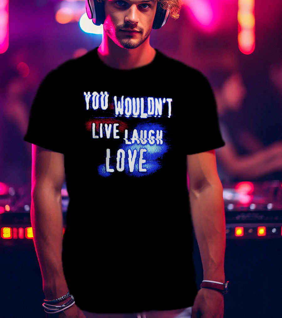 You Wouldn't Live Laugh Love Yetee - Humorous Twist On Classic Phrase T-Shirt