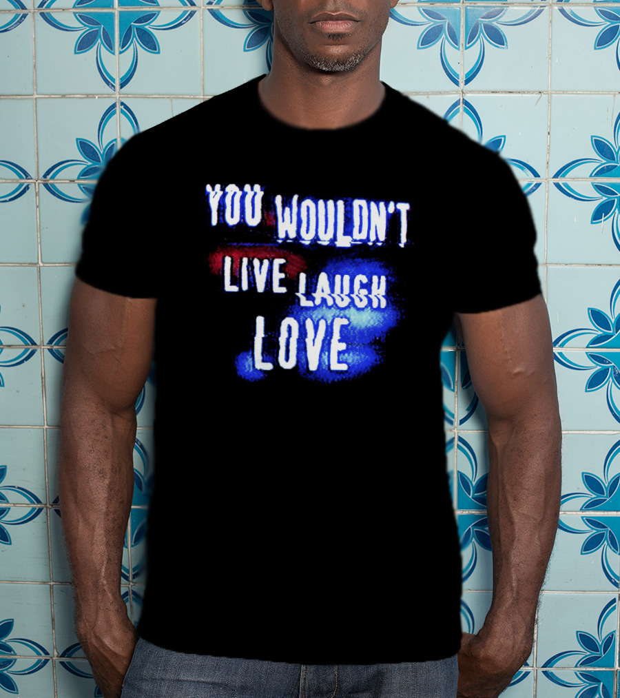 You Wouldn't Live Laugh Love Yetee - Humorous Twist On Classic Phrase T-Shirt