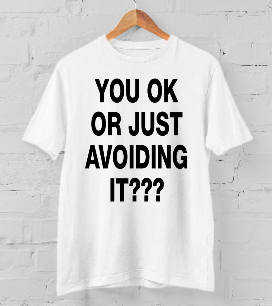 YOU OK OR JUST AVOIDING IT??? T-Shirt