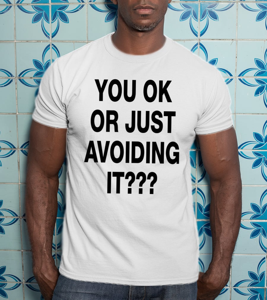YOU OK OR JUST AVOIDING IT??? T-Shirt